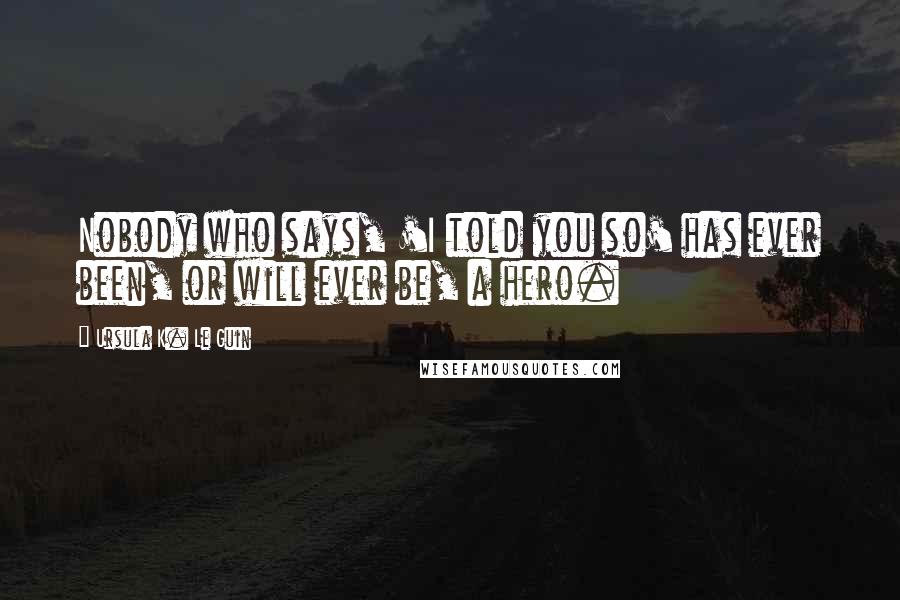 Ursula K. Le Guin Quotes: Nobody who says, 'I told you so' has ever been, or will ever be, a hero.