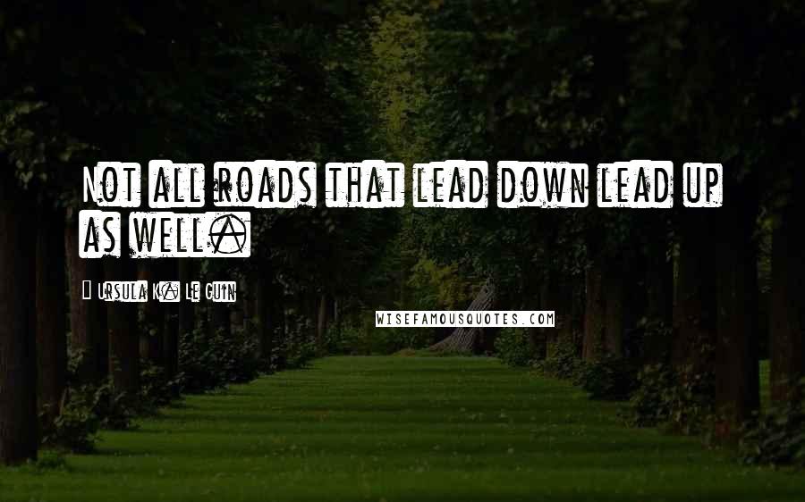 Ursula K. Le Guin Quotes: Not all roads that lead down lead up as well.