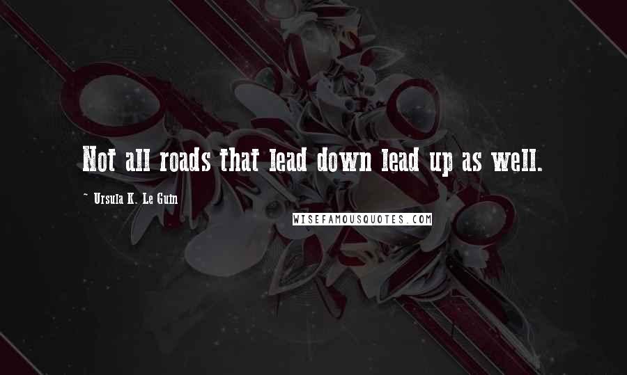 Ursula K. Le Guin Quotes: Not all roads that lead down lead up as well.