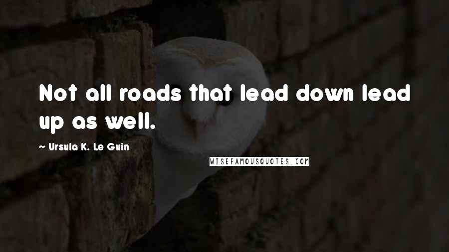 Ursula K. Le Guin Quotes: Not all roads that lead down lead up as well.