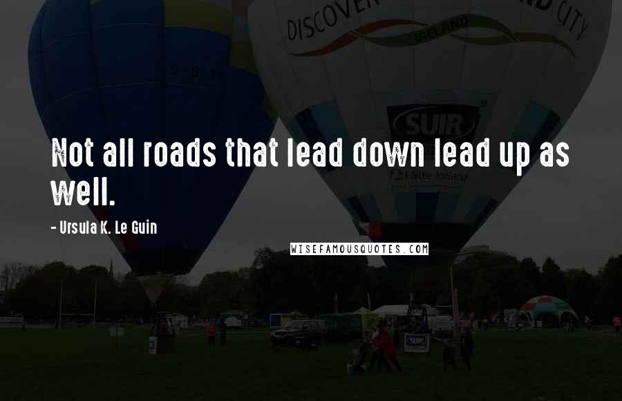 Ursula K. Le Guin Quotes: Not all roads that lead down lead up as well.