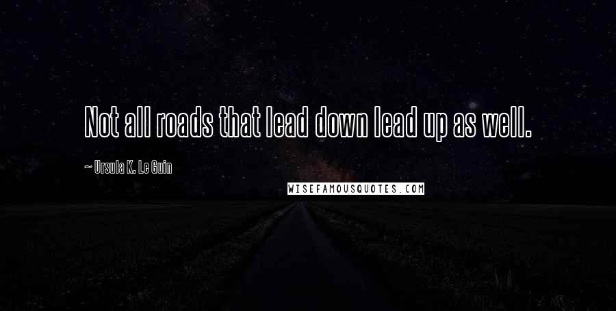 Ursula K. Le Guin Quotes: Not all roads that lead down lead up as well.