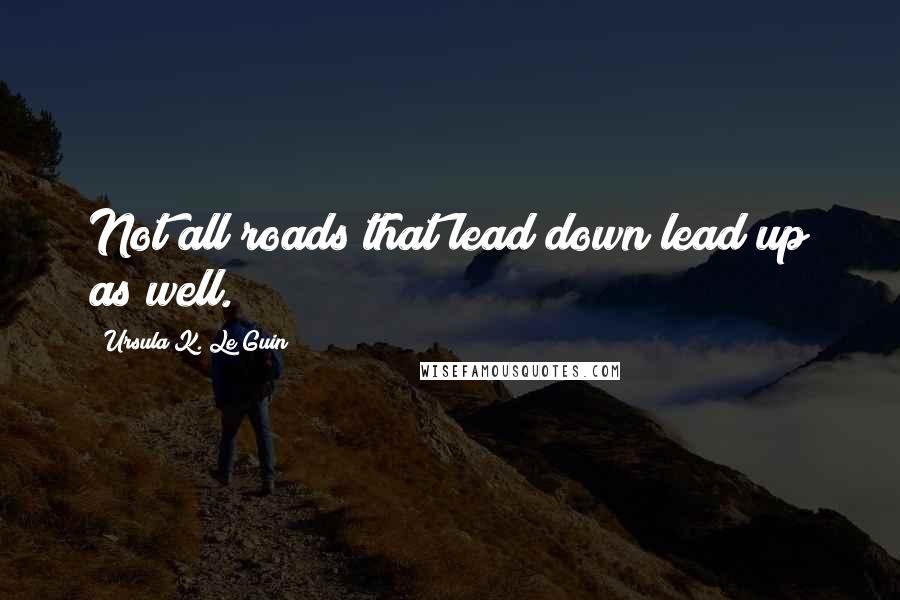 Ursula K. Le Guin Quotes: Not all roads that lead down lead up as well.