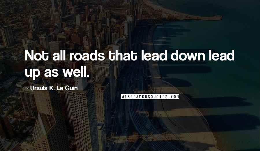 Ursula K. Le Guin Quotes: Not all roads that lead down lead up as well.