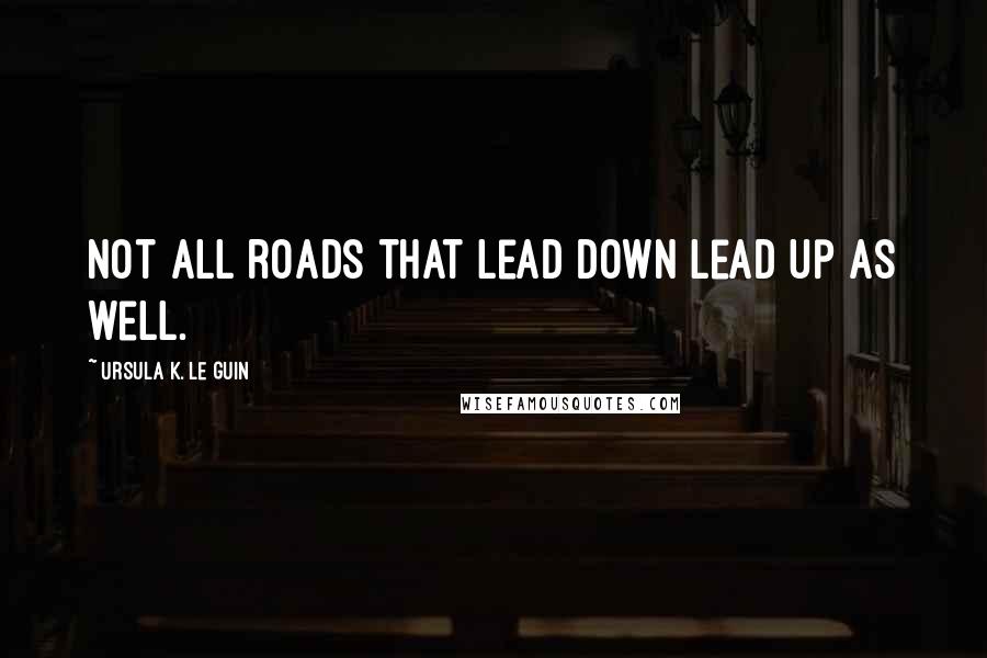 Ursula K. Le Guin Quotes: Not all roads that lead down lead up as well.