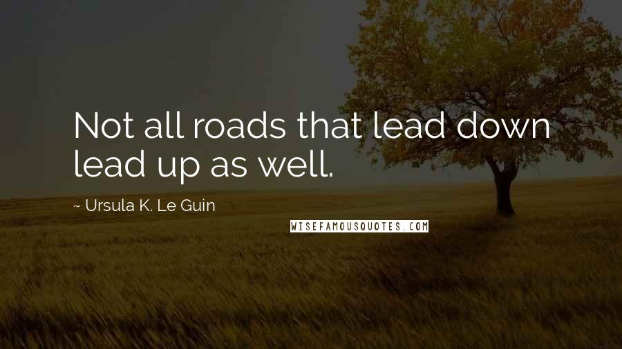 Ursula K. Le Guin Quotes: Not all roads that lead down lead up as well.