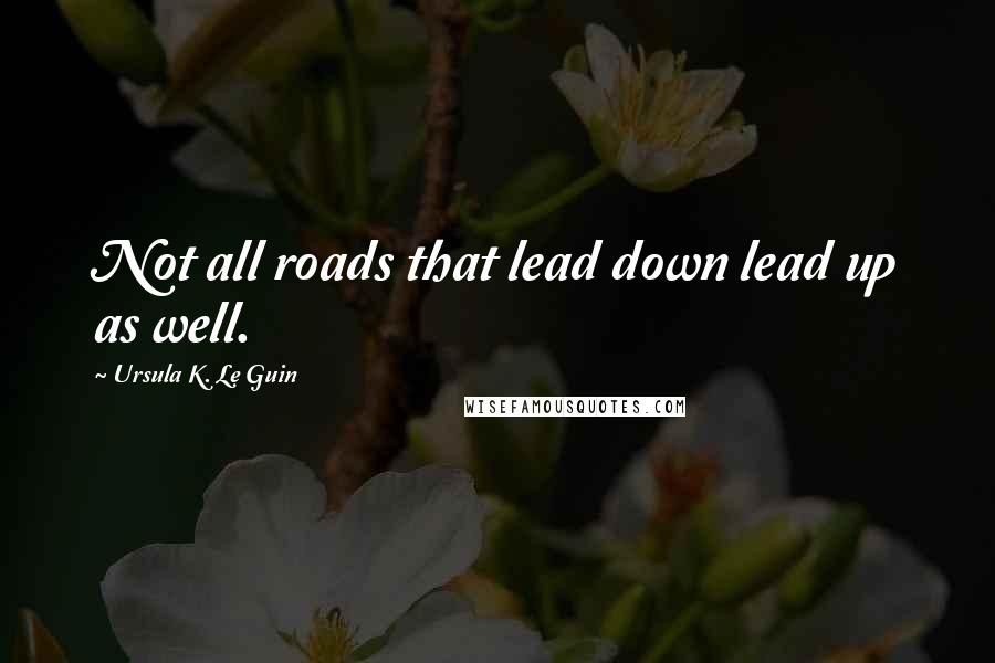 Ursula K. Le Guin Quotes: Not all roads that lead down lead up as well.