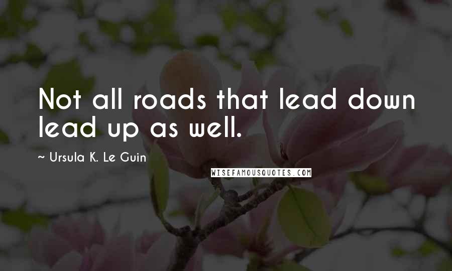 Ursula K. Le Guin Quotes: Not all roads that lead down lead up as well.