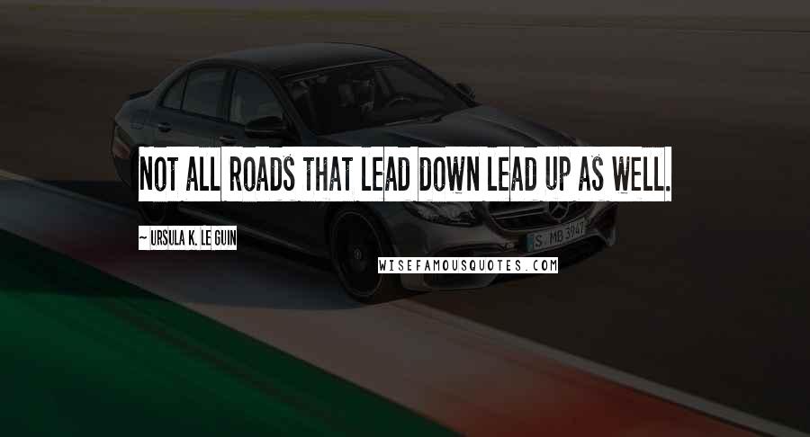 Ursula K. Le Guin Quotes: Not all roads that lead down lead up as well.