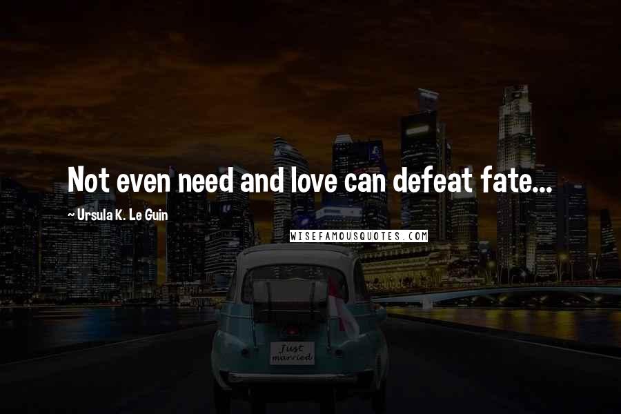 Ursula K. Le Guin Quotes: Not even need and love can defeat fate...