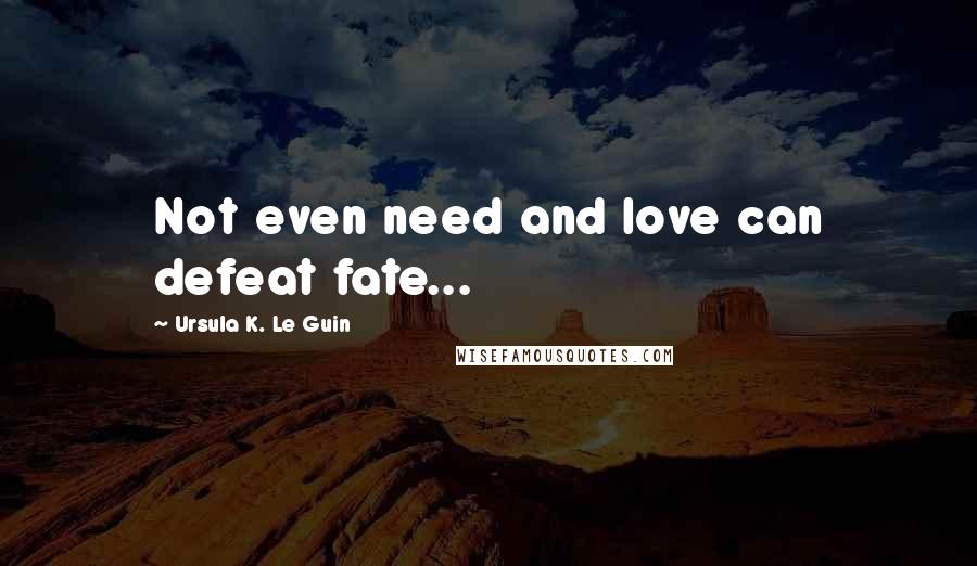 Ursula K. Le Guin Quotes: Not even need and love can defeat fate...