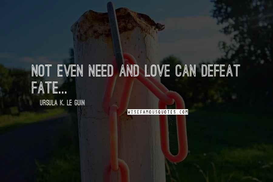 Ursula K. Le Guin Quotes: Not even need and love can defeat fate...
