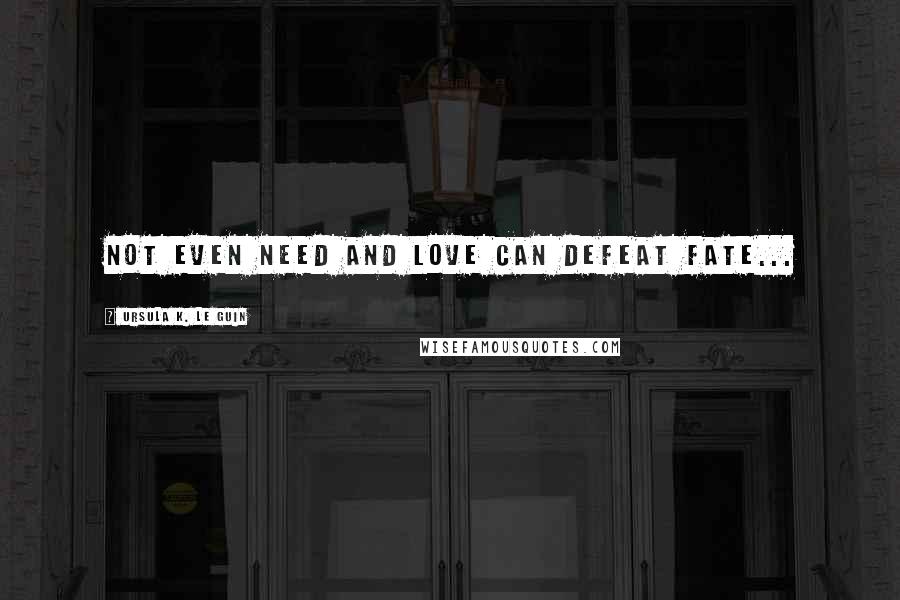 Ursula K. Le Guin Quotes: Not even need and love can defeat fate...