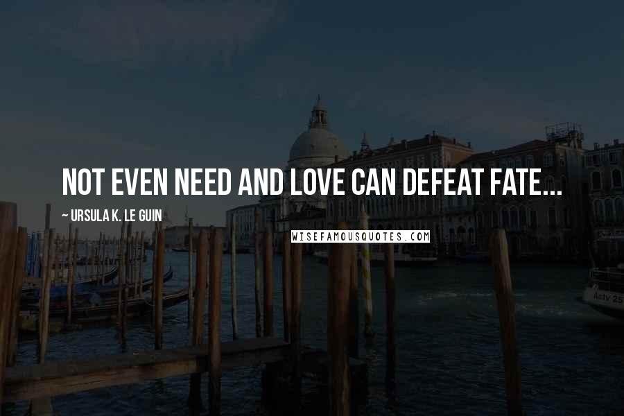 Ursula K. Le Guin Quotes: Not even need and love can defeat fate...