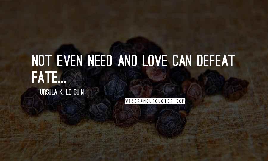 Ursula K. Le Guin Quotes: Not even need and love can defeat fate...