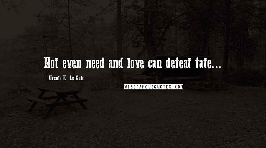 Ursula K. Le Guin Quotes: Not even need and love can defeat fate...