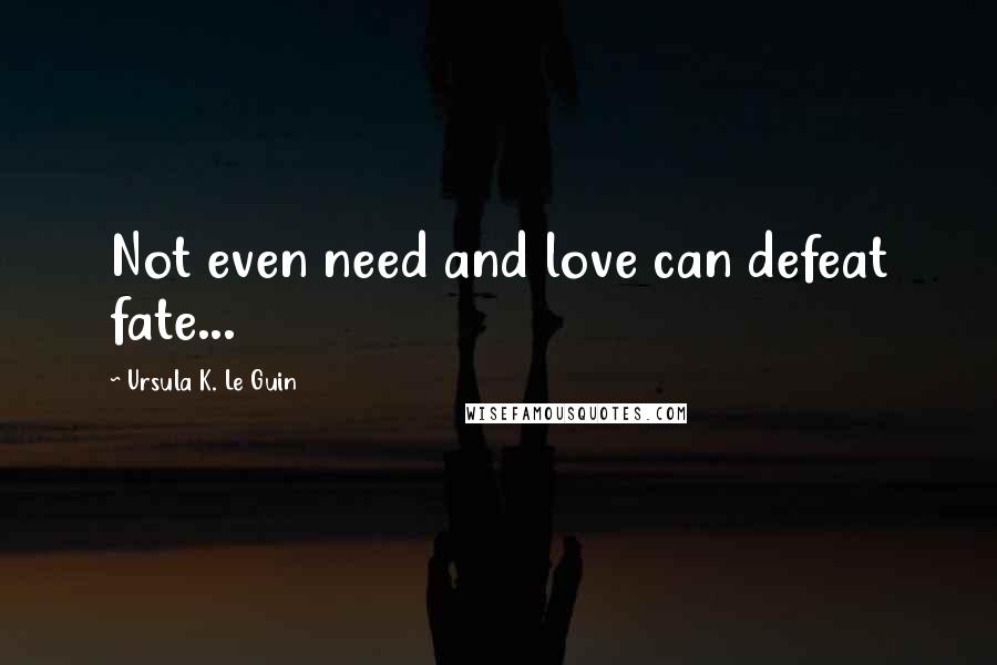 Ursula K. Le Guin Quotes: Not even need and love can defeat fate...