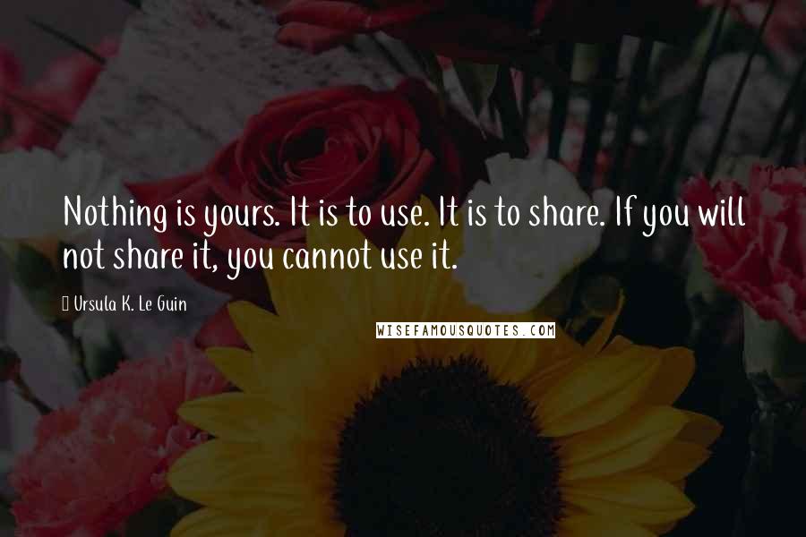 Ursula K. Le Guin Quotes: Nothing is yours. It is to use. It is to share. If you will not share it, you cannot use it.