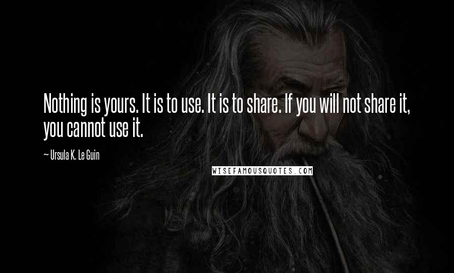 Ursula K. Le Guin Quotes: Nothing is yours. It is to use. It is to share. If you will not share it, you cannot use it.