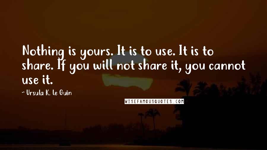 Ursula K. Le Guin Quotes: Nothing is yours. It is to use. It is to share. If you will not share it, you cannot use it.