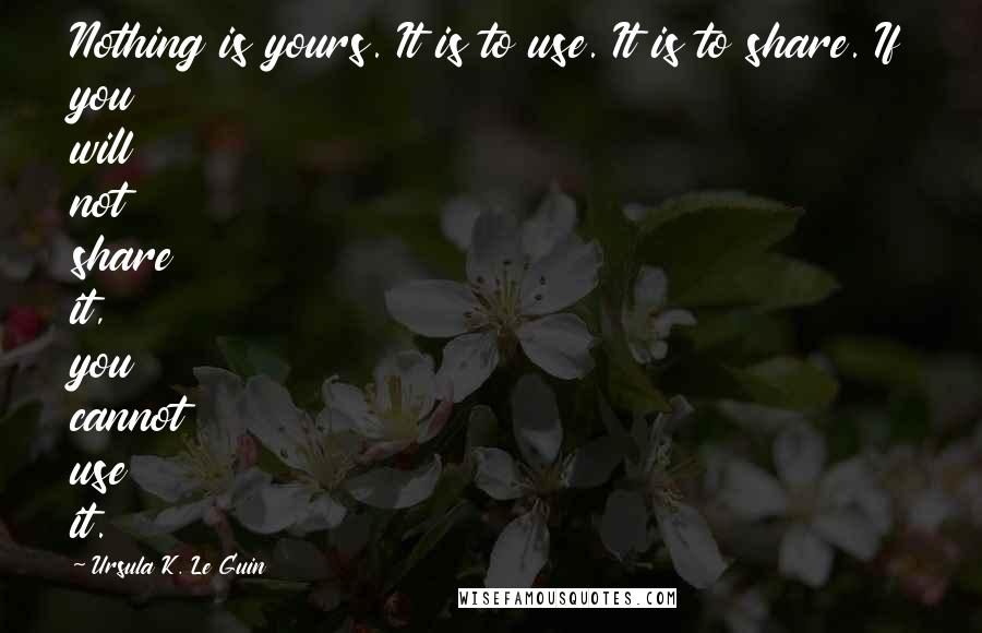 Ursula K. Le Guin Quotes: Nothing is yours. It is to use. It is to share. If you will not share it, you cannot use it.