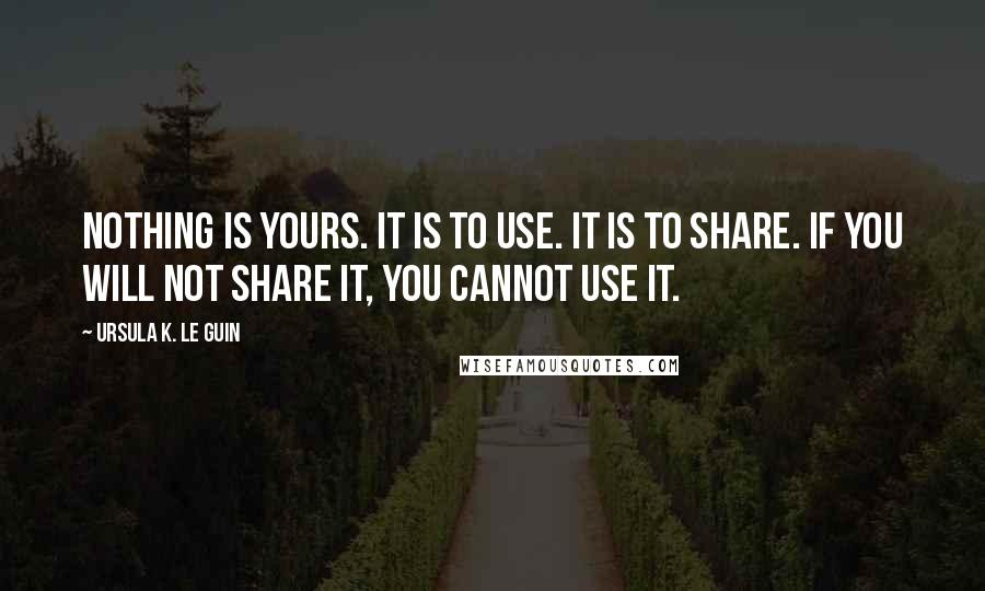 Ursula K. Le Guin Quotes: Nothing is yours. It is to use. It is to share. If you will not share it, you cannot use it.