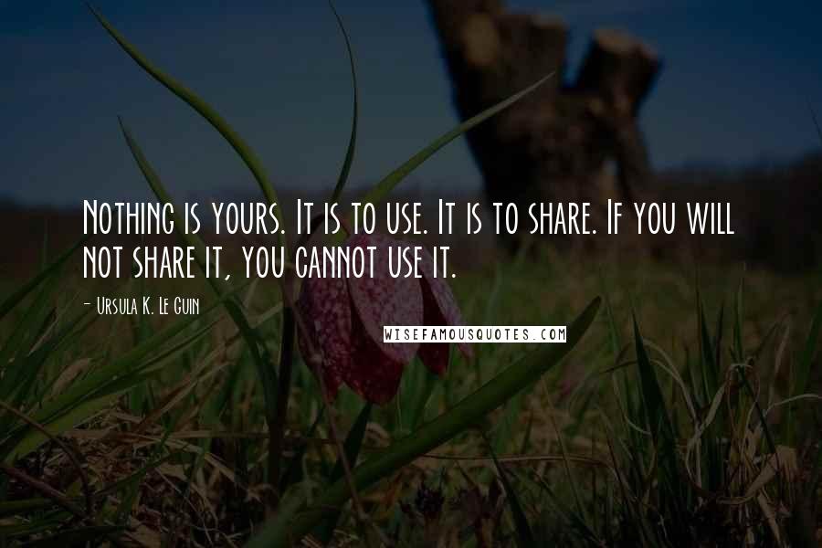 Ursula K. Le Guin Quotes: Nothing is yours. It is to use. It is to share. If you will not share it, you cannot use it.