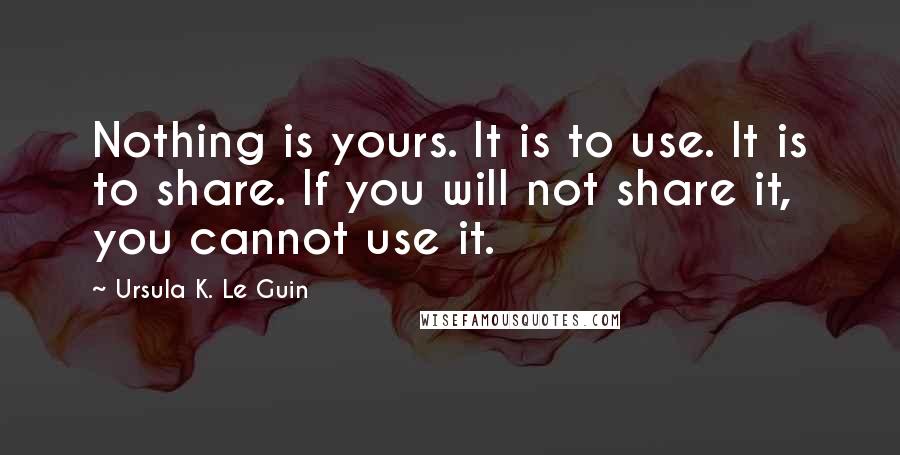 Ursula K. Le Guin Quotes: Nothing is yours. It is to use. It is to share. If you will not share it, you cannot use it.