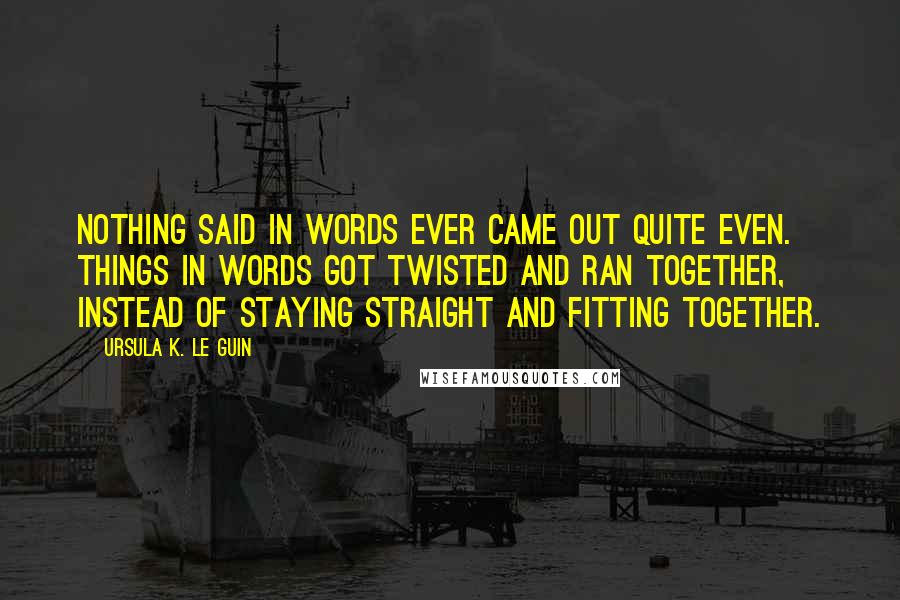 Ursula K. Le Guin Quotes: Nothing said in words ever came out quite even. Things in words got twisted and ran together, instead of staying straight and fitting together.