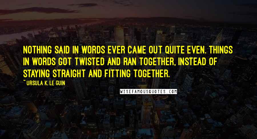 Ursula K. Le Guin Quotes: Nothing said in words ever came out quite even. Things in words got twisted and ran together, instead of staying straight and fitting together.