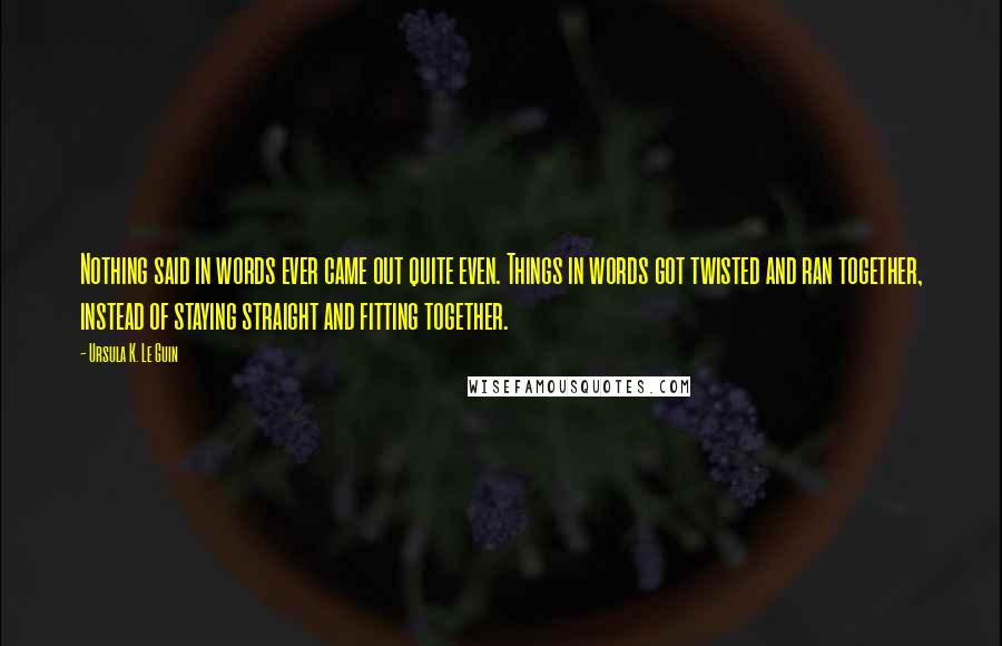 Ursula K. Le Guin Quotes: Nothing said in words ever came out quite even. Things in words got twisted and ran together, instead of staying straight and fitting together.