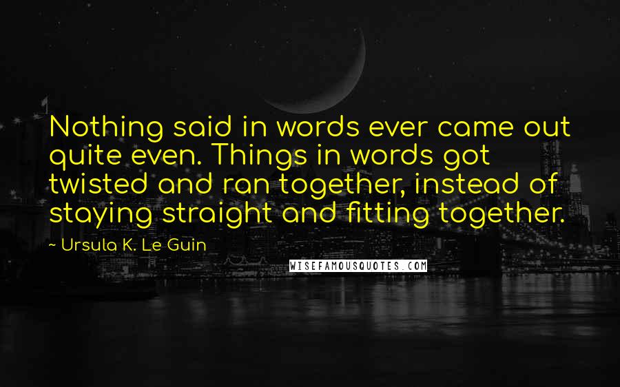 Ursula K. Le Guin Quotes: Nothing said in words ever came out quite even. Things in words got twisted and ran together, instead of staying straight and fitting together.