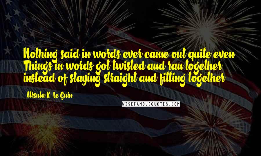 Ursula K. Le Guin Quotes: Nothing said in words ever came out quite even. Things in words got twisted and ran together, instead of staying straight and fitting together.