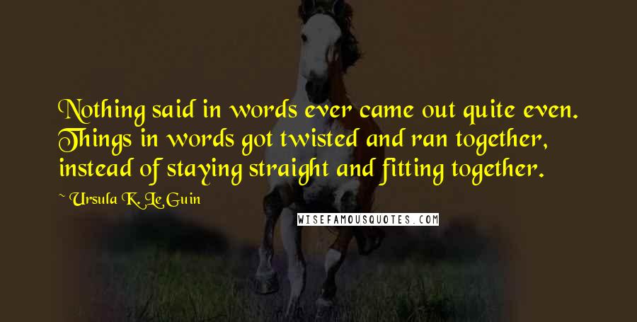 Ursula K. Le Guin Quotes: Nothing said in words ever came out quite even. Things in words got twisted and ran together, instead of staying straight and fitting together.