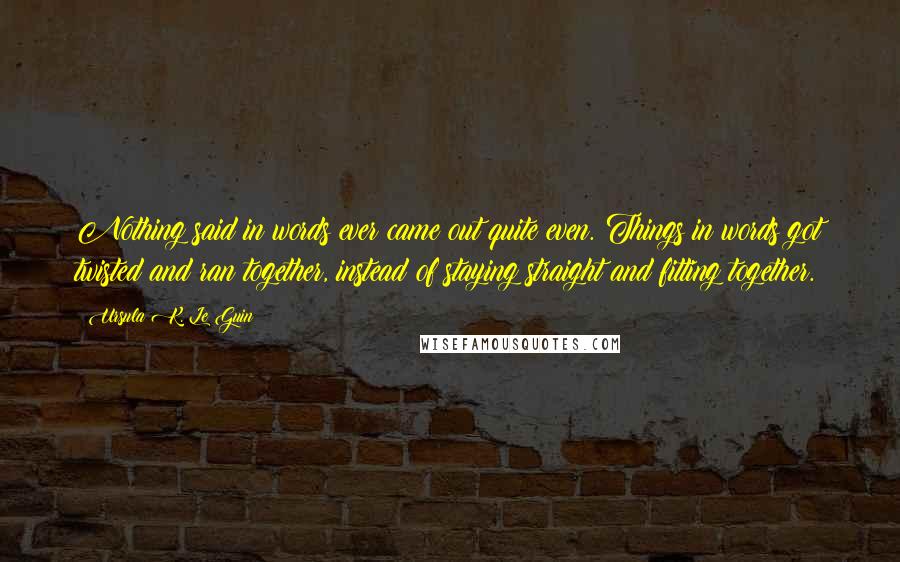 Ursula K. Le Guin Quotes: Nothing said in words ever came out quite even. Things in words got twisted and ran together, instead of staying straight and fitting together.