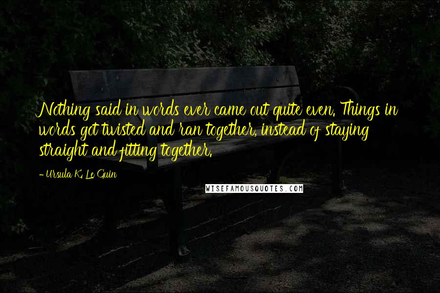 Ursula K. Le Guin Quotes: Nothing said in words ever came out quite even. Things in words got twisted and ran together, instead of staying straight and fitting together.