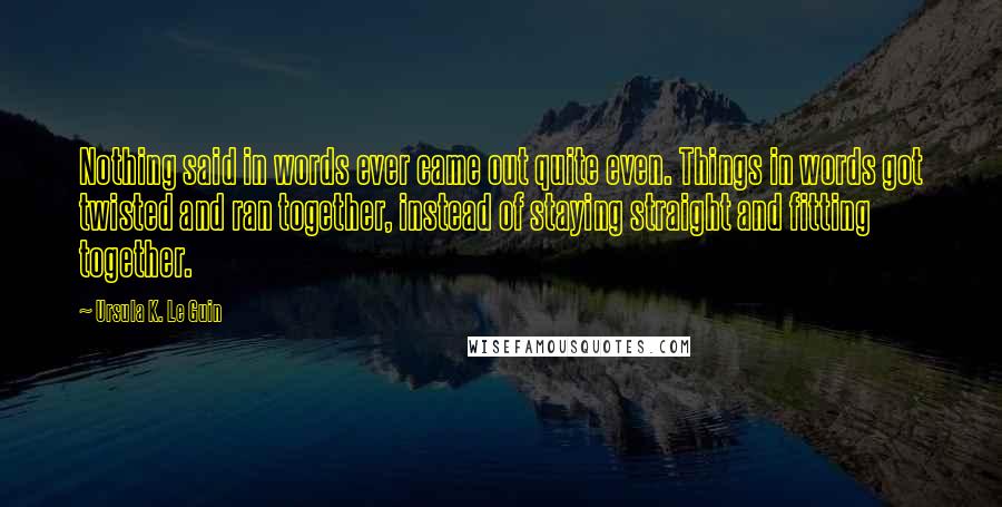 Ursula K. Le Guin Quotes: Nothing said in words ever came out quite even. Things in words got twisted and ran together, instead of staying straight and fitting together.