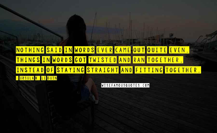 Ursula K. Le Guin Quotes: Nothing said in words ever came out quite even. Things in words got twisted and ran together, instead of staying straight and fitting together.