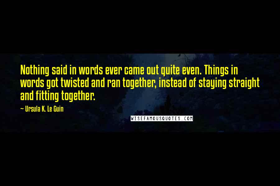 Ursula K. Le Guin Quotes: Nothing said in words ever came out quite even. Things in words got twisted and ran together, instead of staying straight and fitting together.