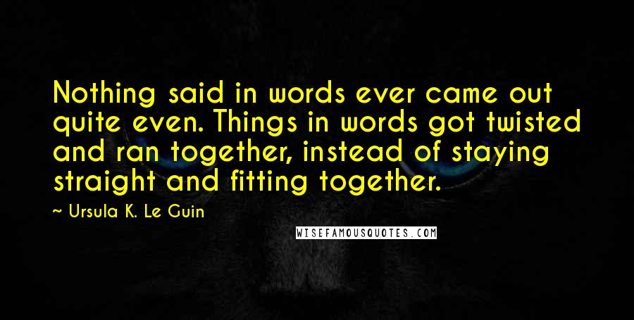 Ursula K. Le Guin Quotes: Nothing said in words ever came out quite even. Things in words got twisted and ran together, instead of staying straight and fitting together.