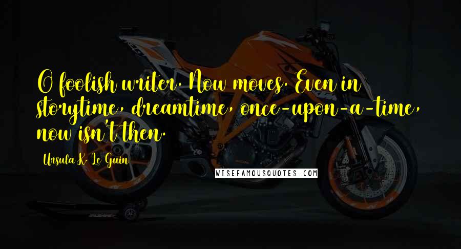 Ursula K. Le Guin Quotes: O foolish writer. Now moves. Even in storytime, dreamtime, once-upon-a-time, now isn't then.