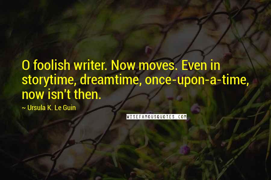 Ursula K. Le Guin Quotes: O foolish writer. Now moves. Even in storytime, dreamtime, once-upon-a-time, now isn't then.