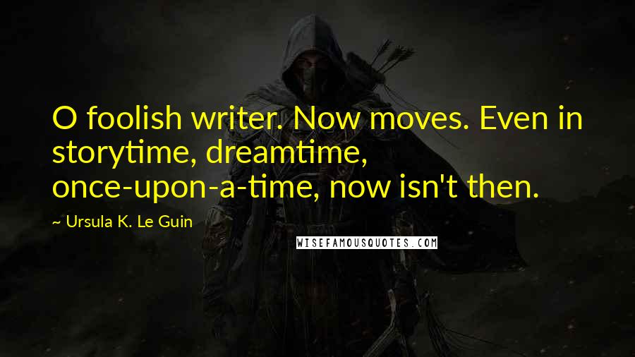 Ursula K. Le Guin Quotes: O foolish writer. Now moves. Even in storytime, dreamtime, once-upon-a-time, now isn't then.