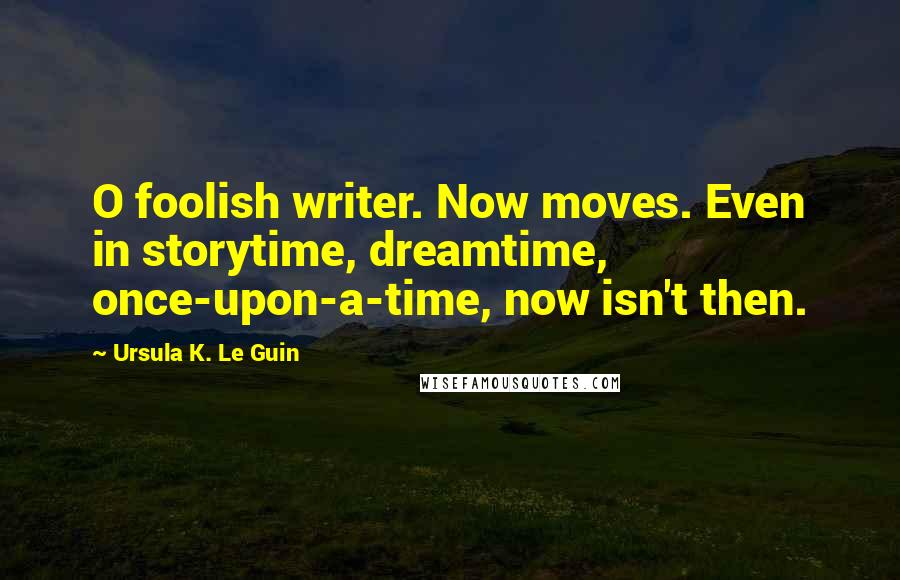 Ursula K. Le Guin Quotes: O foolish writer. Now moves. Even in storytime, dreamtime, once-upon-a-time, now isn't then.