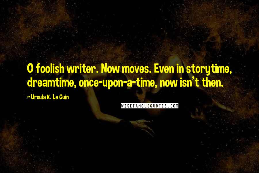 Ursula K. Le Guin Quotes: O foolish writer. Now moves. Even in storytime, dreamtime, once-upon-a-time, now isn't then.