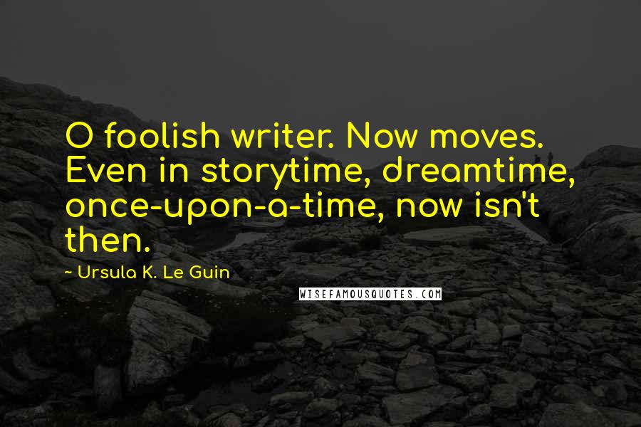 Ursula K. Le Guin Quotes: O foolish writer. Now moves. Even in storytime, dreamtime, once-upon-a-time, now isn't then.