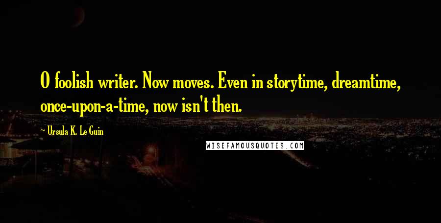 Ursula K. Le Guin Quotes: O foolish writer. Now moves. Even in storytime, dreamtime, once-upon-a-time, now isn't then.