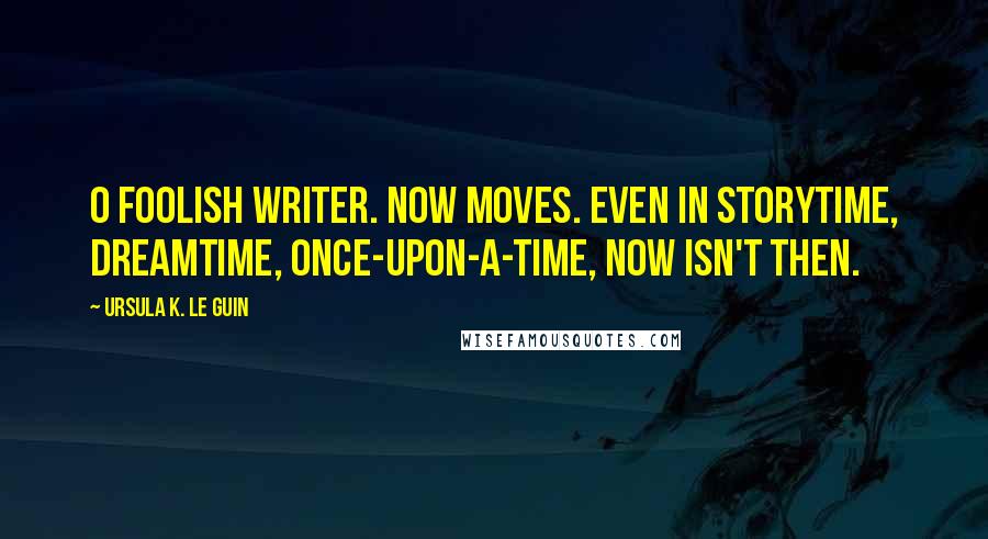 Ursula K. Le Guin Quotes: O foolish writer. Now moves. Even in storytime, dreamtime, once-upon-a-time, now isn't then.