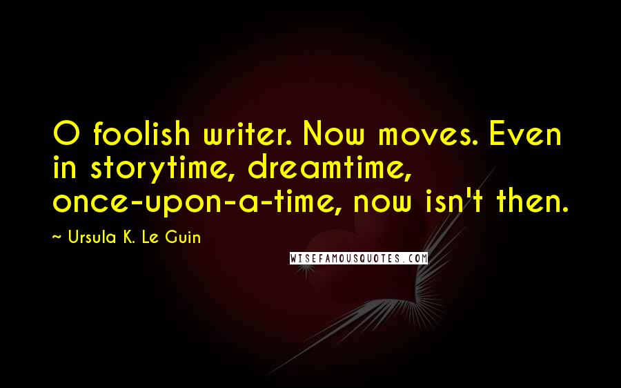 Ursula K. Le Guin Quotes: O foolish writer. Now moves. Even in storytime, dreamtime, once-upon-a-time, now isn't then.