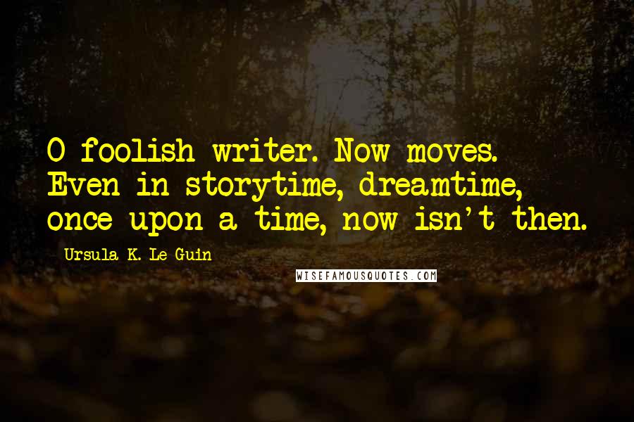 Ursula K. Le Guin Quotes: O foolish writer. Now moves. Even in storytime, dreamtime, once-upon-a-time, now isn't then.